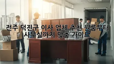 전주 덕진구 이사 업체 추천: 원룸부터 사무실까지 맞춤 가이드!