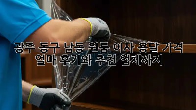 광주 동구 남동 원룸 이사, 용달 가격 얼마? 후기와 추천 업체까지!